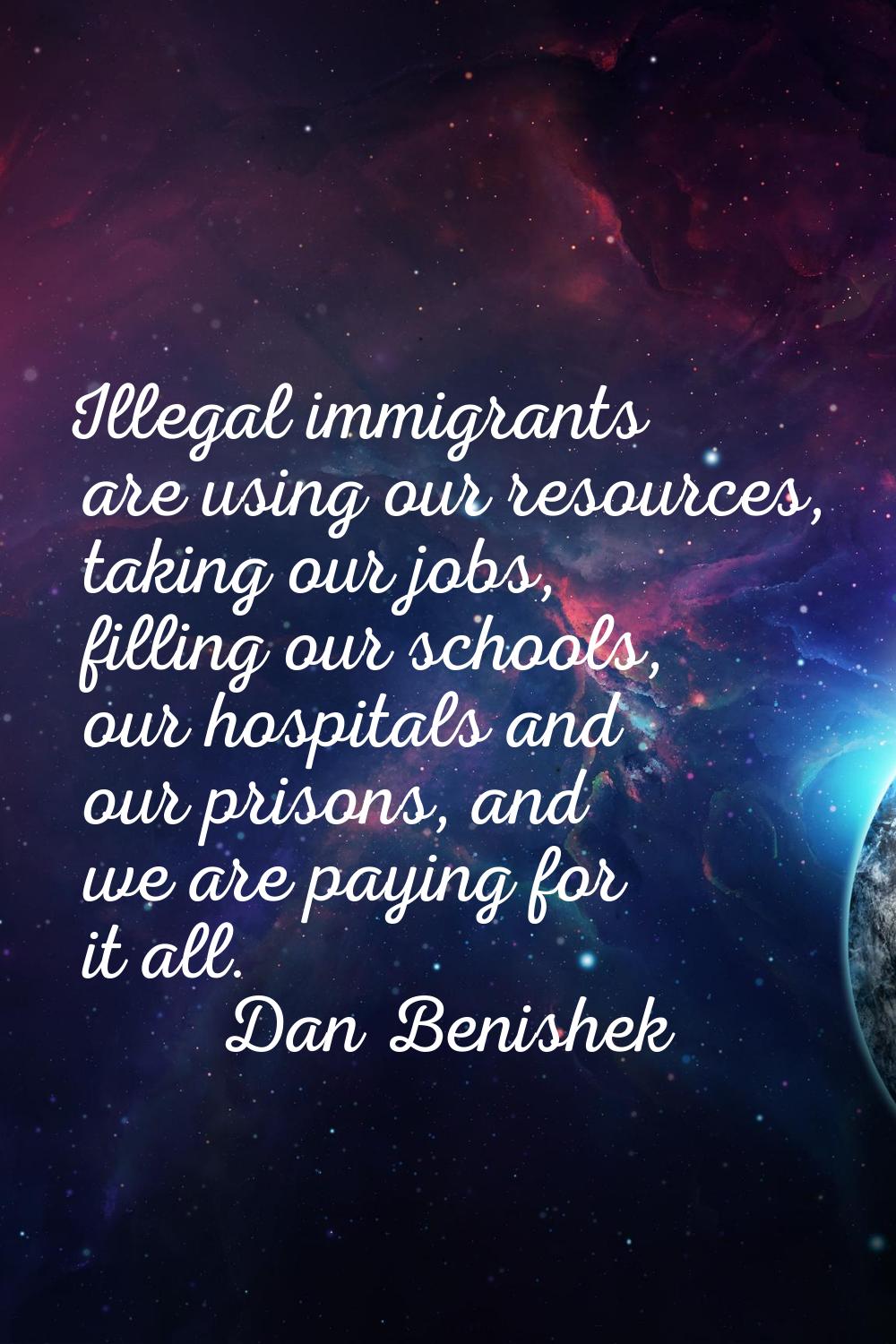 Illegal immigrants are using our resources, taking our jobs, filling our schools, our hospitals and
