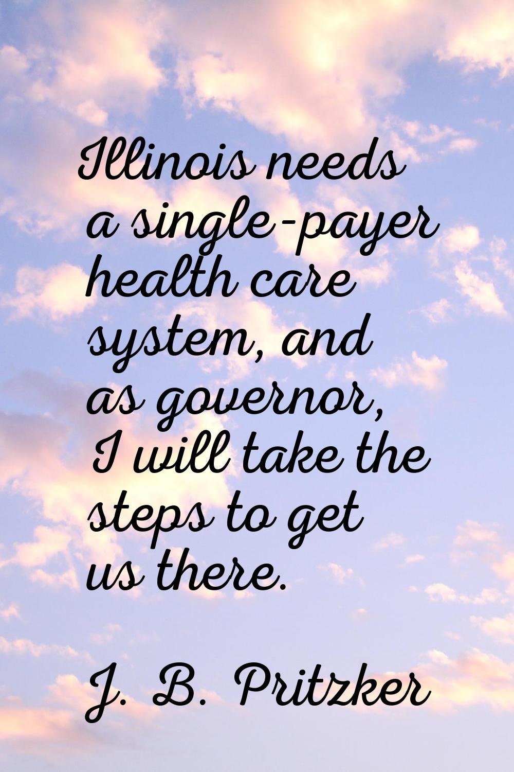 Illinois needs a single-payer health care system, and as governor, I will take the steps to get us 