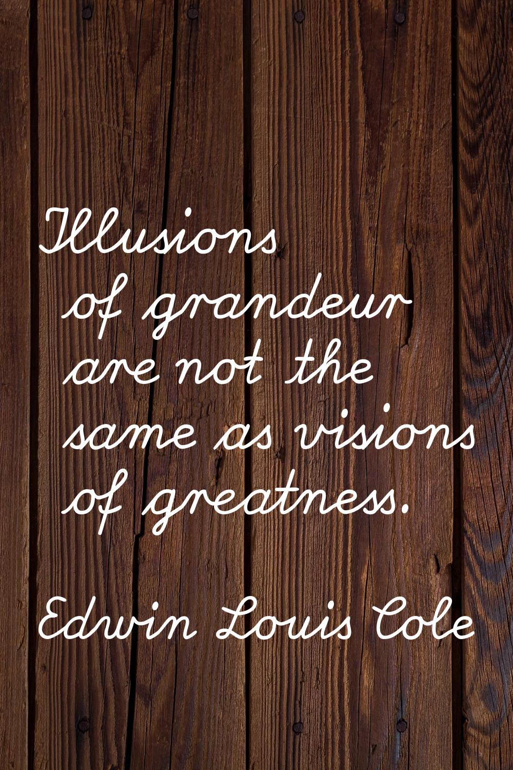 Illusions of grandeur are not the same as visions of greatness.