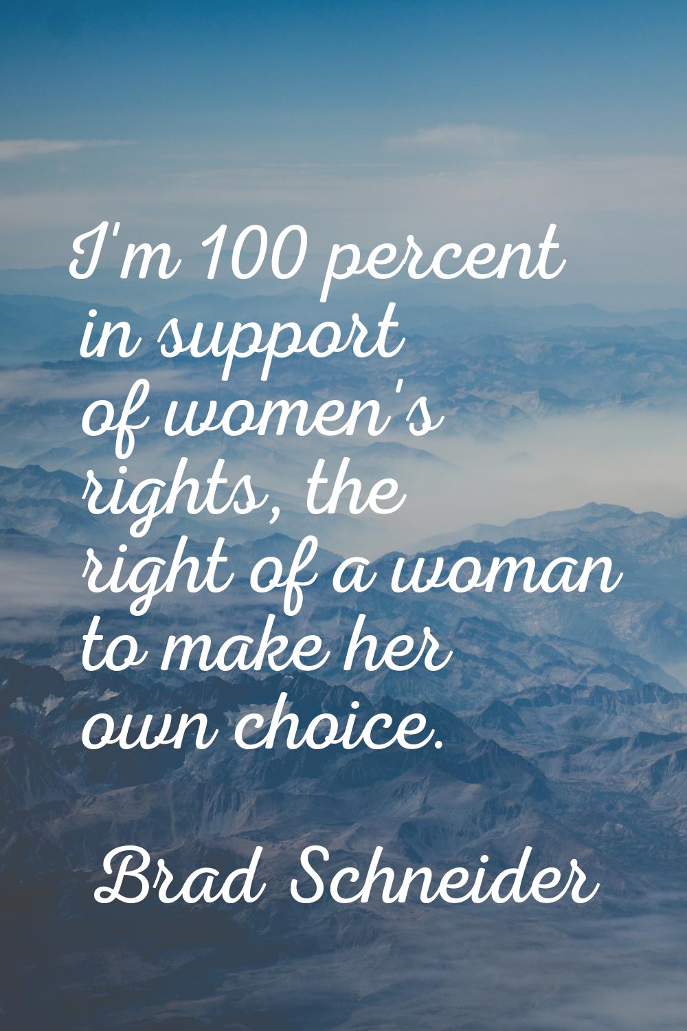 I'm 100 percent in support of women's rights, the right of a woman to make her own choice.