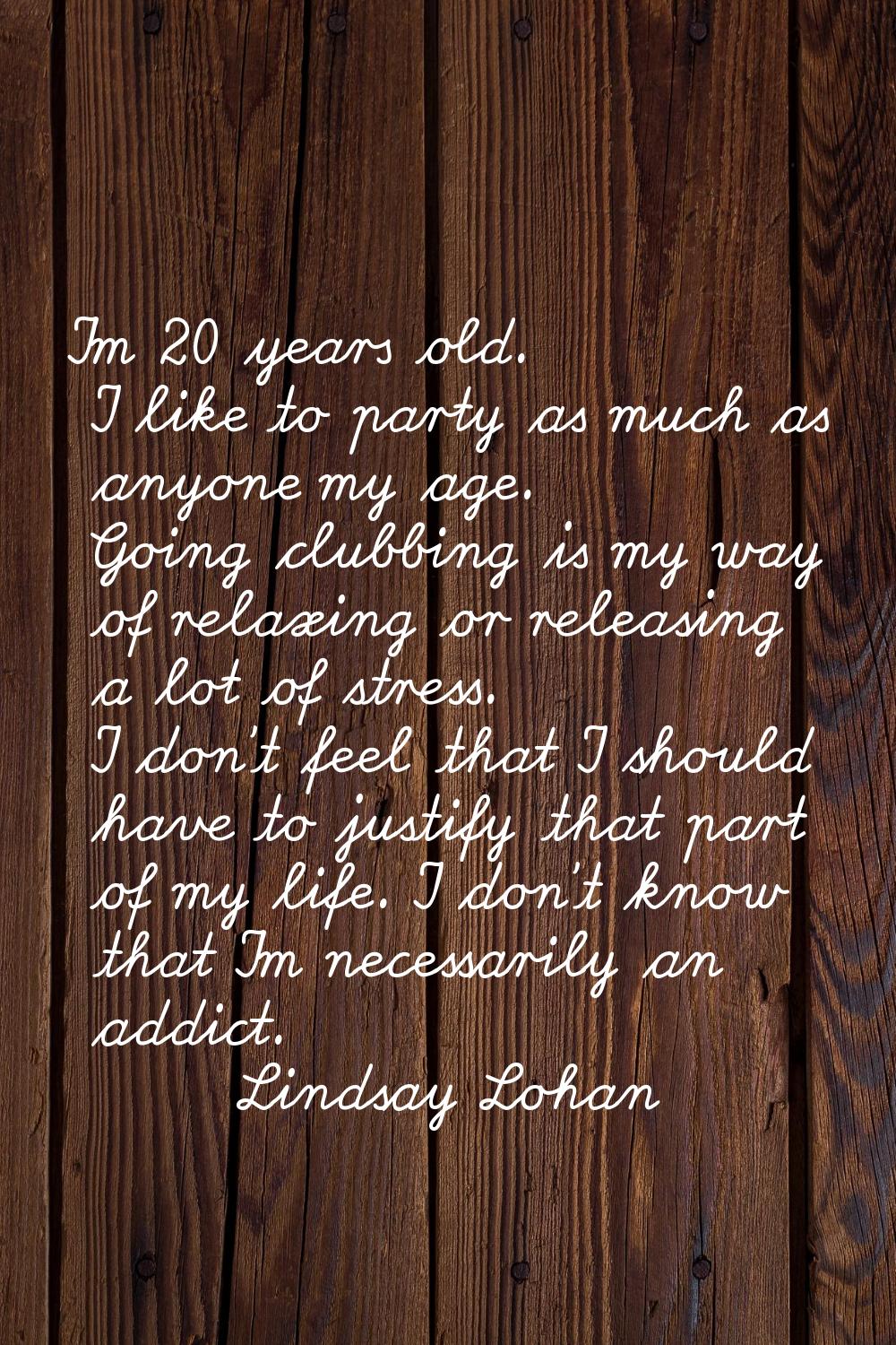 I'm 20 years old. I like to party as much as anyone my age. Going clubbing is my way of relaxing or