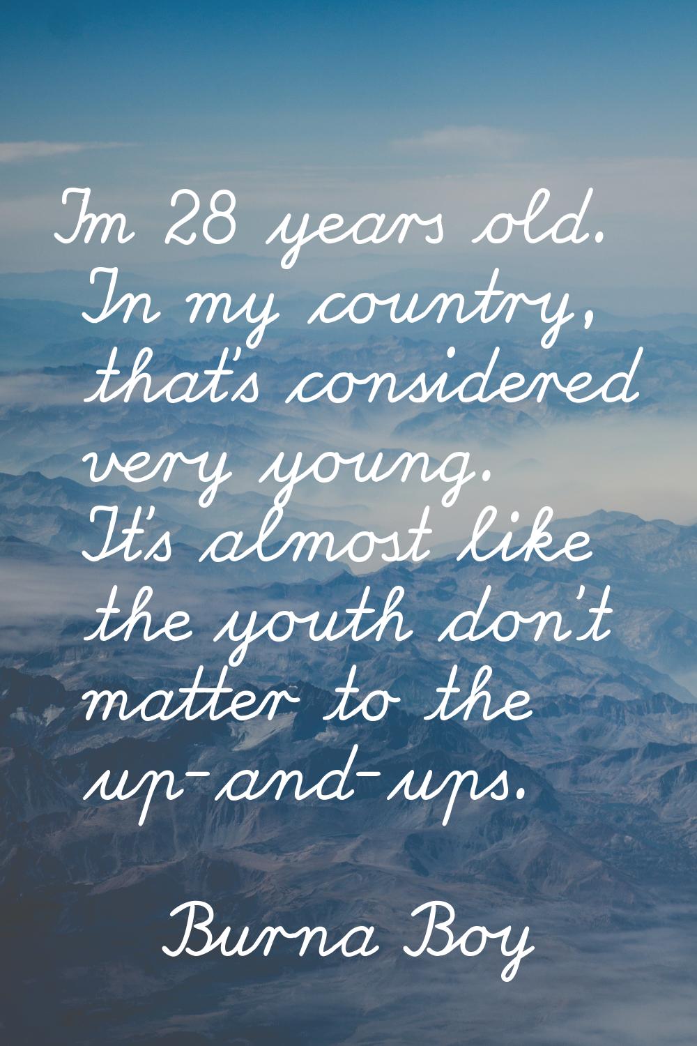 I'm 28 years old. In my country, that's considered very young. It's almost like the youth don't mat