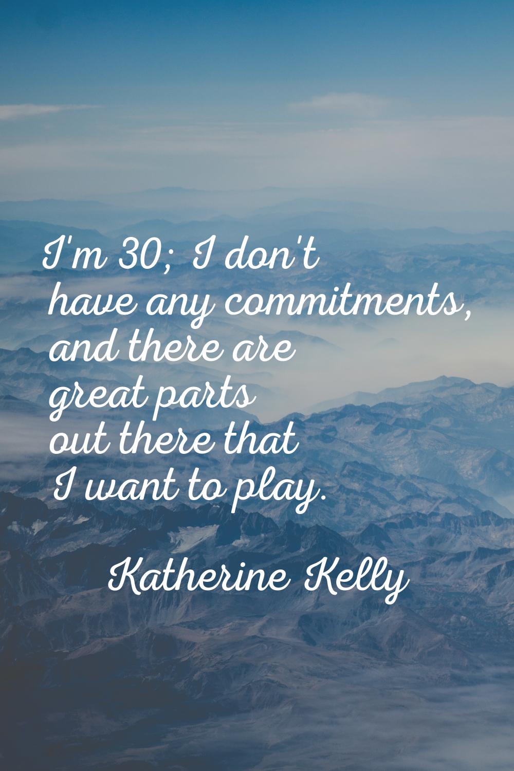 I'm 30; I don't have any commitments, and there are great parts out there that I want to play.