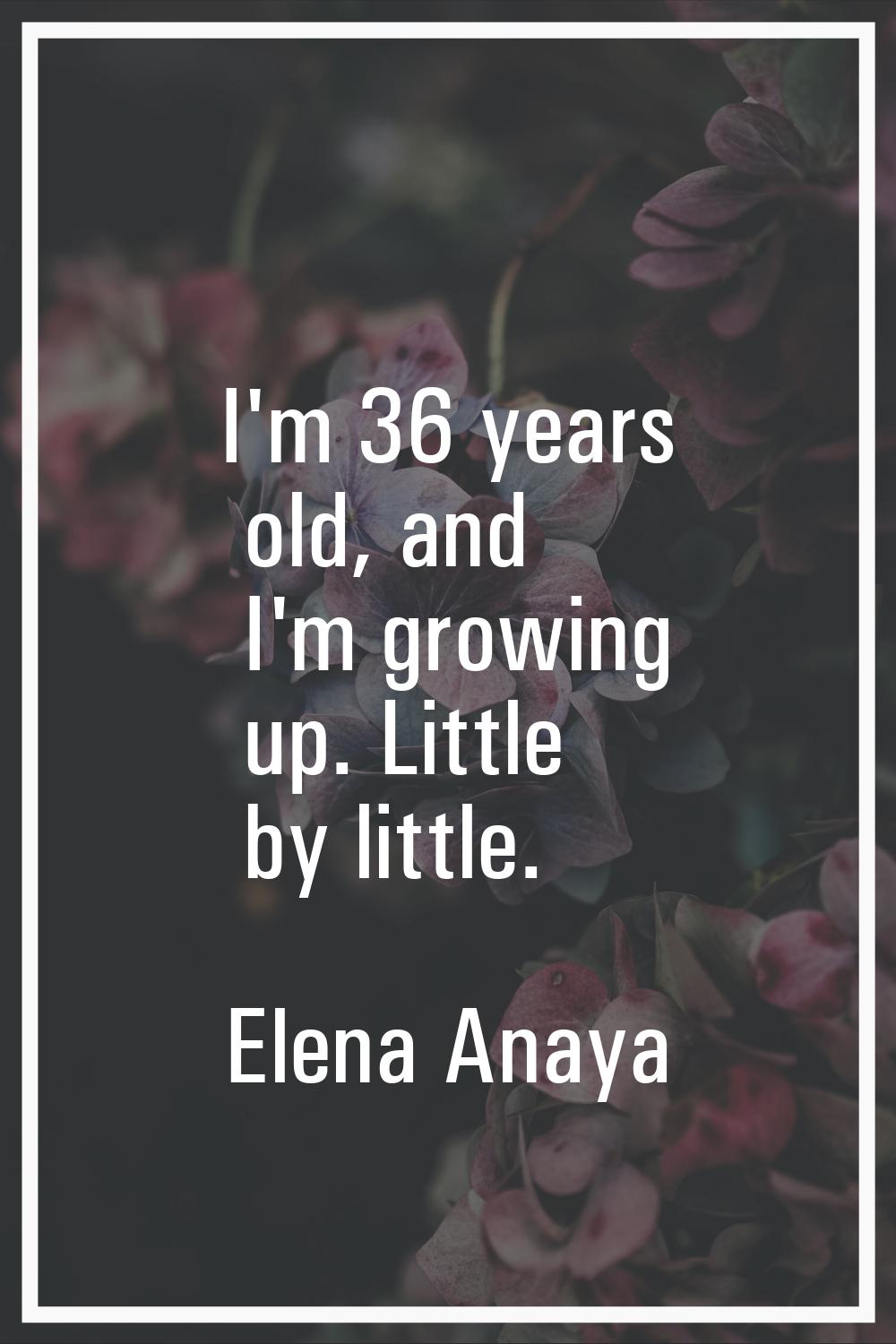 I'm 36 years old, and I'm growing up. Little by little.