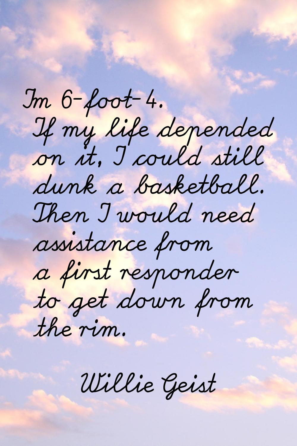 I'm 6-foot-4. If my life depended on it, I could still dunk a basketball. Then I would need assista