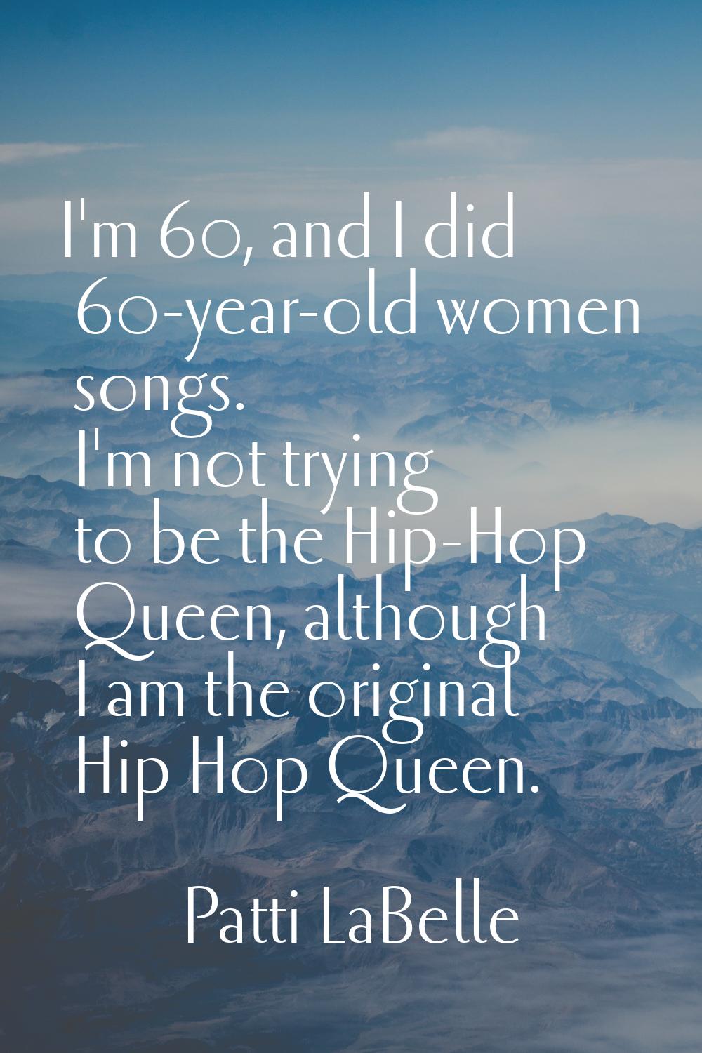 I'm 60, and I did 60-year-old women songs. I'm not trying to be the Hip-Hop Queen, although I am th