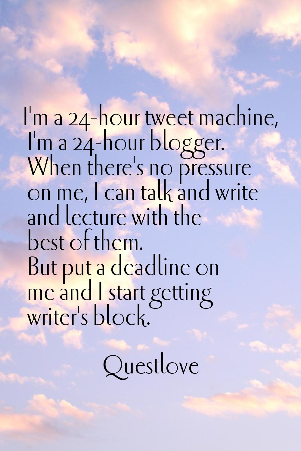 I'm a 24-hour tweet machine, I'm a 24-hour blogger. When there's no pressure on me, I can talk and 