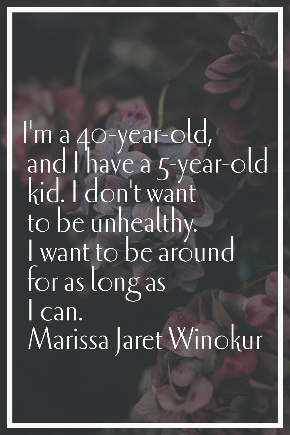 I'm a 40-year-old, and I have a 5-year-old kid. I don't want to be unhealthy. I want to be around f