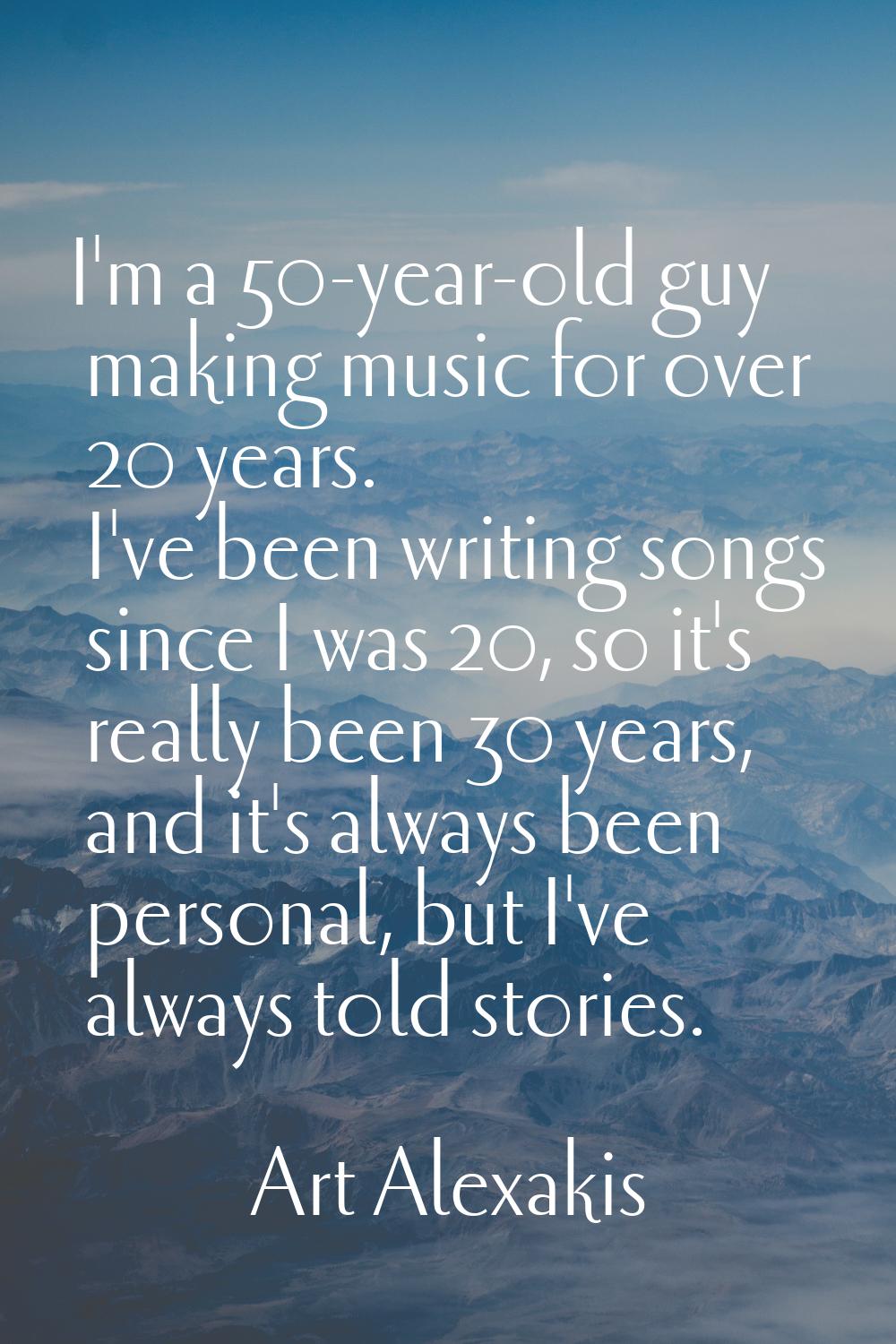 I'm a 50-year-old guy making music for over 20 years. I've been writing songs since I was 20, so it