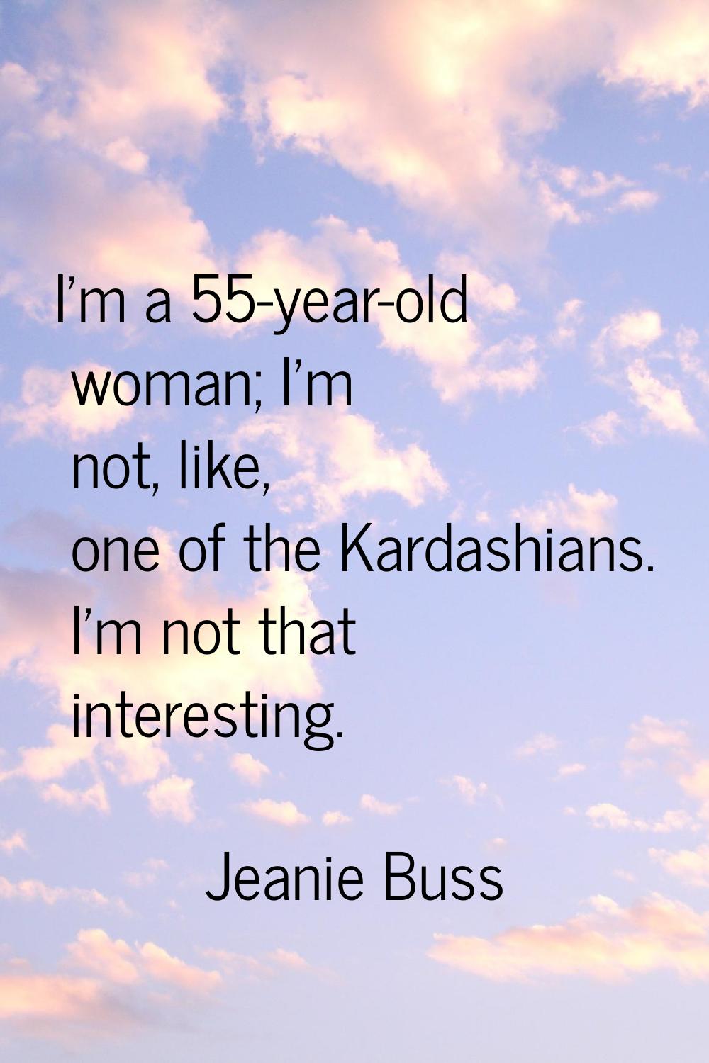 I'm a 55-year-old woman; I'm not, like, one of the Kardashians. I'm not that interesting.