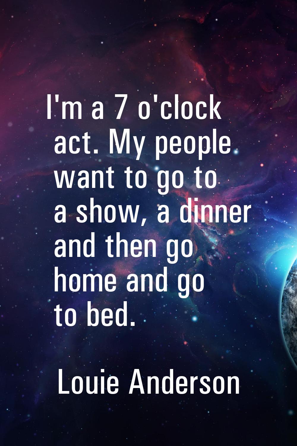 I'm a 7 o'clock act. My people want to go to a show, a dinner and then go home and go to bed.