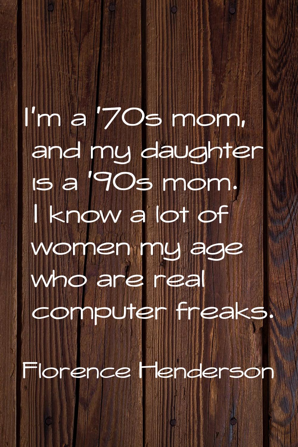 I'm a '70s mom, and my daughter is a '90s mom. I know a lot of women my age who are real computer f