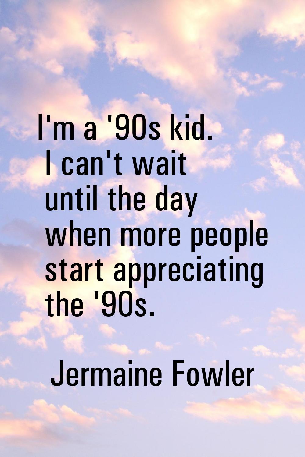 I'm a '90s kid. I can't wait until the day when more people start appreciating the '90s.