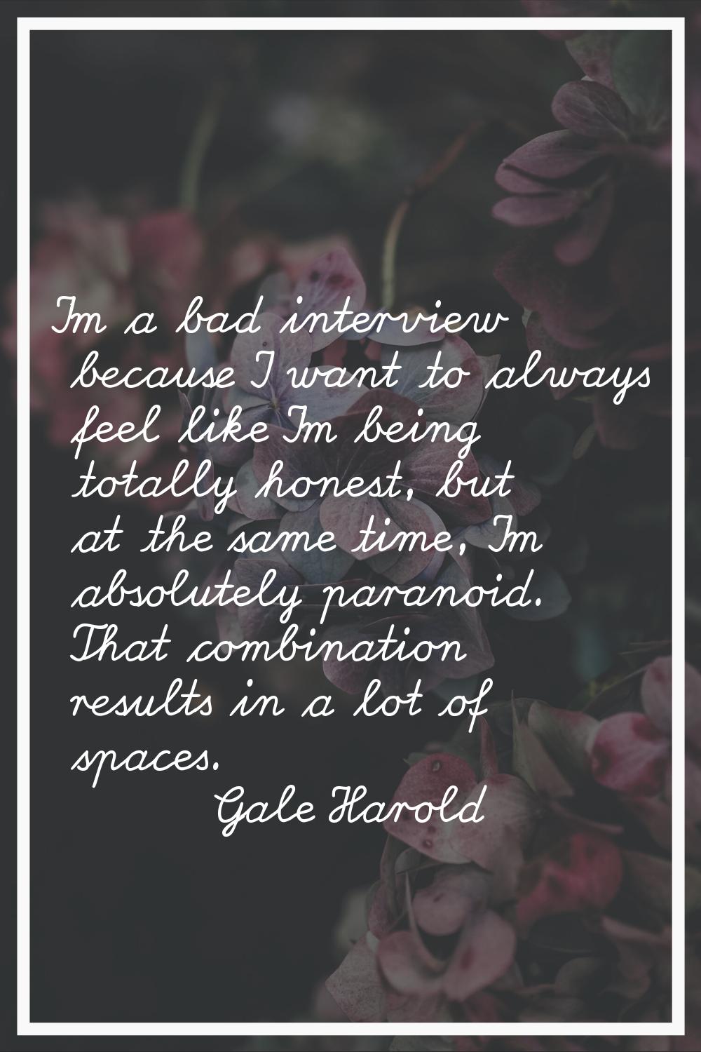 I'm a bad interview because I want to always feel like I'm being totally honest, but at the same ti