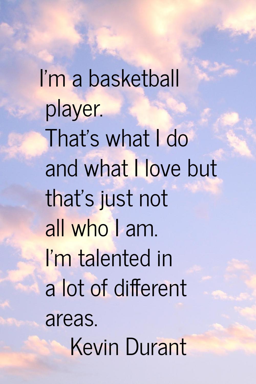 I'm a basketball player. That's what I do and what I love but that's just not all who I am. I'm tal