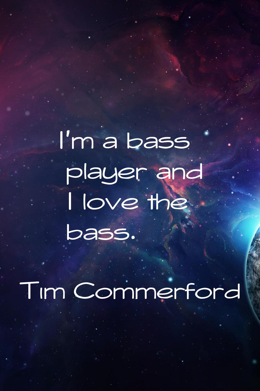 I'm a bass player and I love the bass.