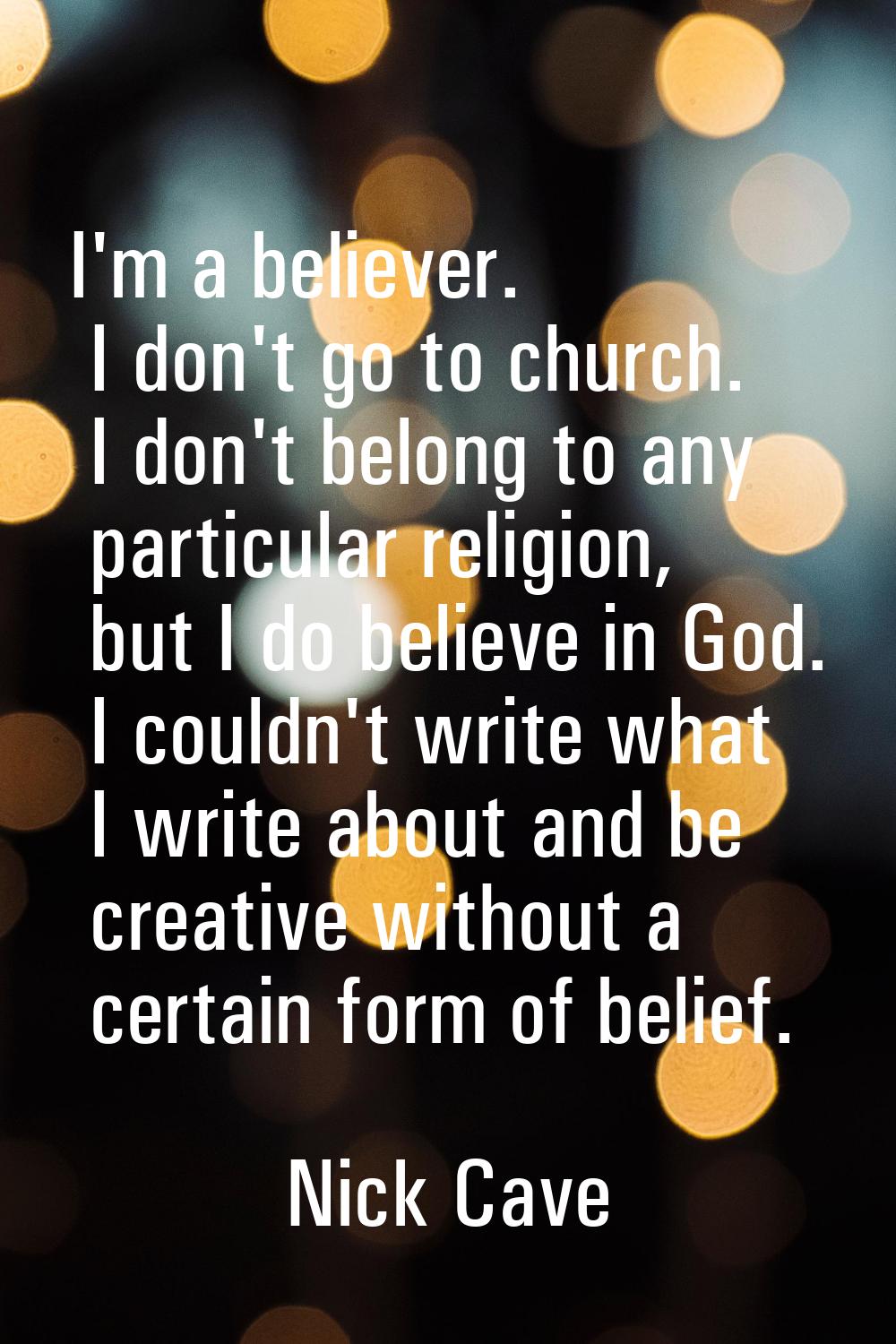 I'm a believer. I don't go to church. I don't belong to any particular religion, but I do believe i