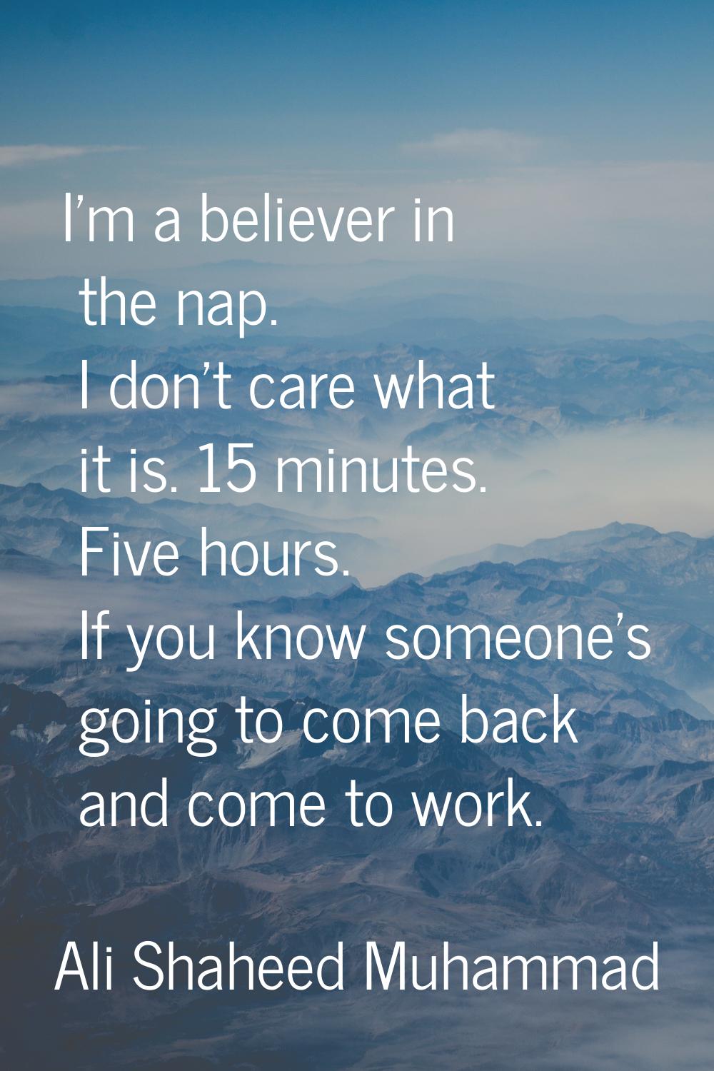 I'm a believer in the nap. I don't care what it is. 15 minutes. Five hours. If you know someone's g