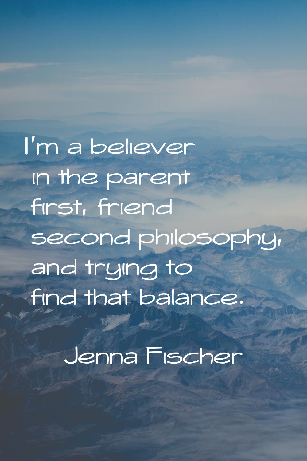 I'm a believer in the parent first, friend second philosophy, and trying to find that balance.