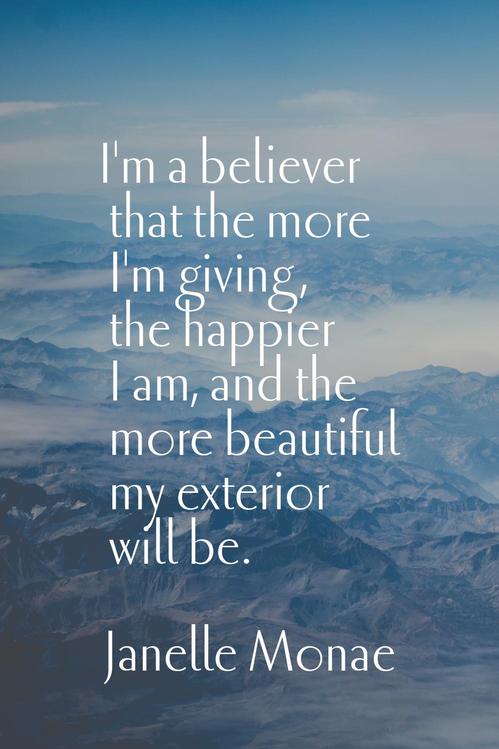 I'm a believer that the more I'm giving, the happier I am, and the more beautiful my exterior will 