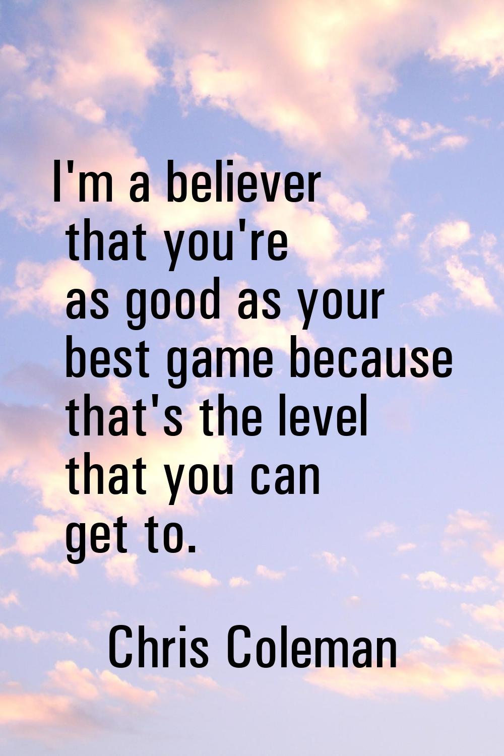 I'm a believer that you're as good as your best game because that's the level that you can get to.