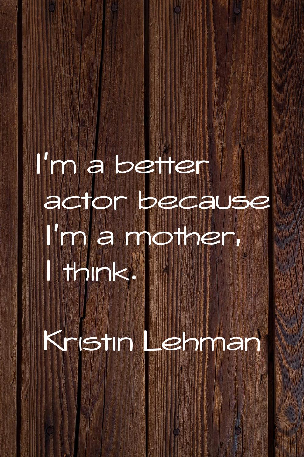 I'm a better actor because I'm a mother, I think.