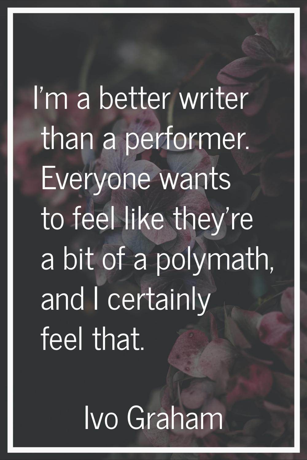I'm a better writer than a performer. Everyone wants to feel like they're a bit of a polymath, and 