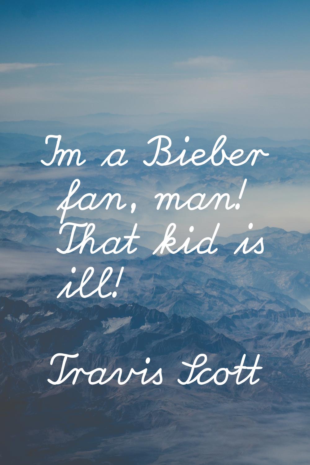 I'm a Bieber fan, man! That kid is ill!