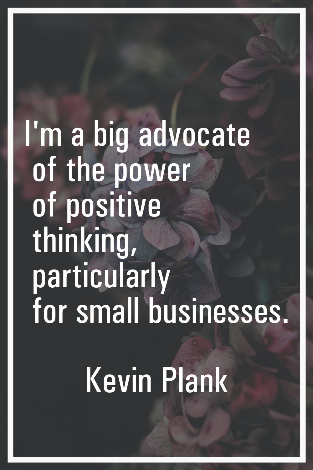 I'm a big advocate of the power of positive thinking, particularly for small businesses.