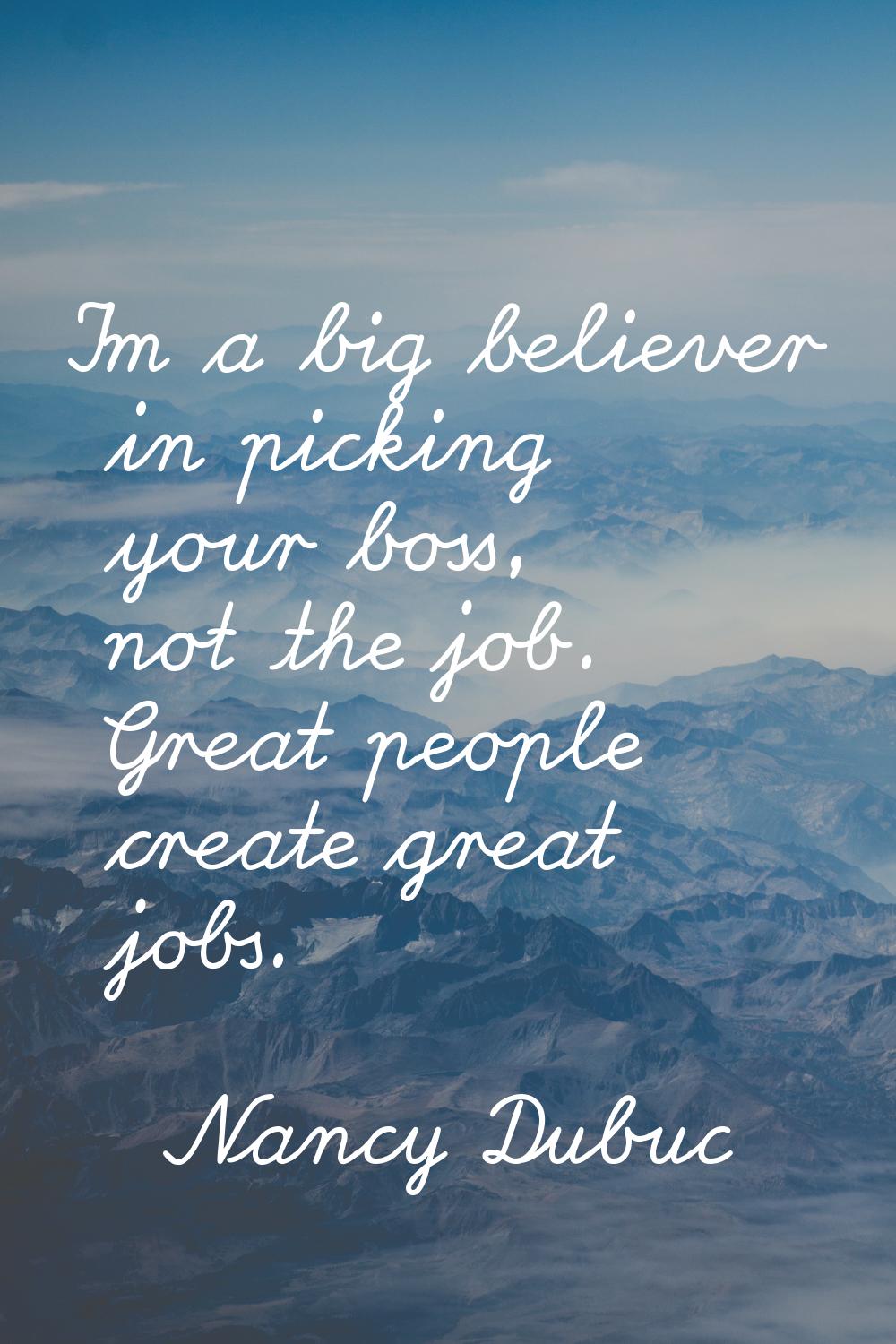 I'm a big believer in picking your boss, not the job. Great people create great jobs.