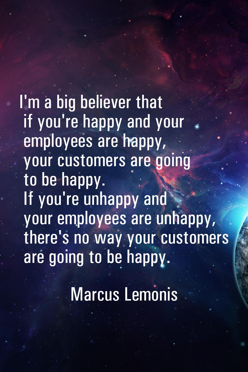 I'm a big believer that if you're happy and your employees are happy, your customers are going to b