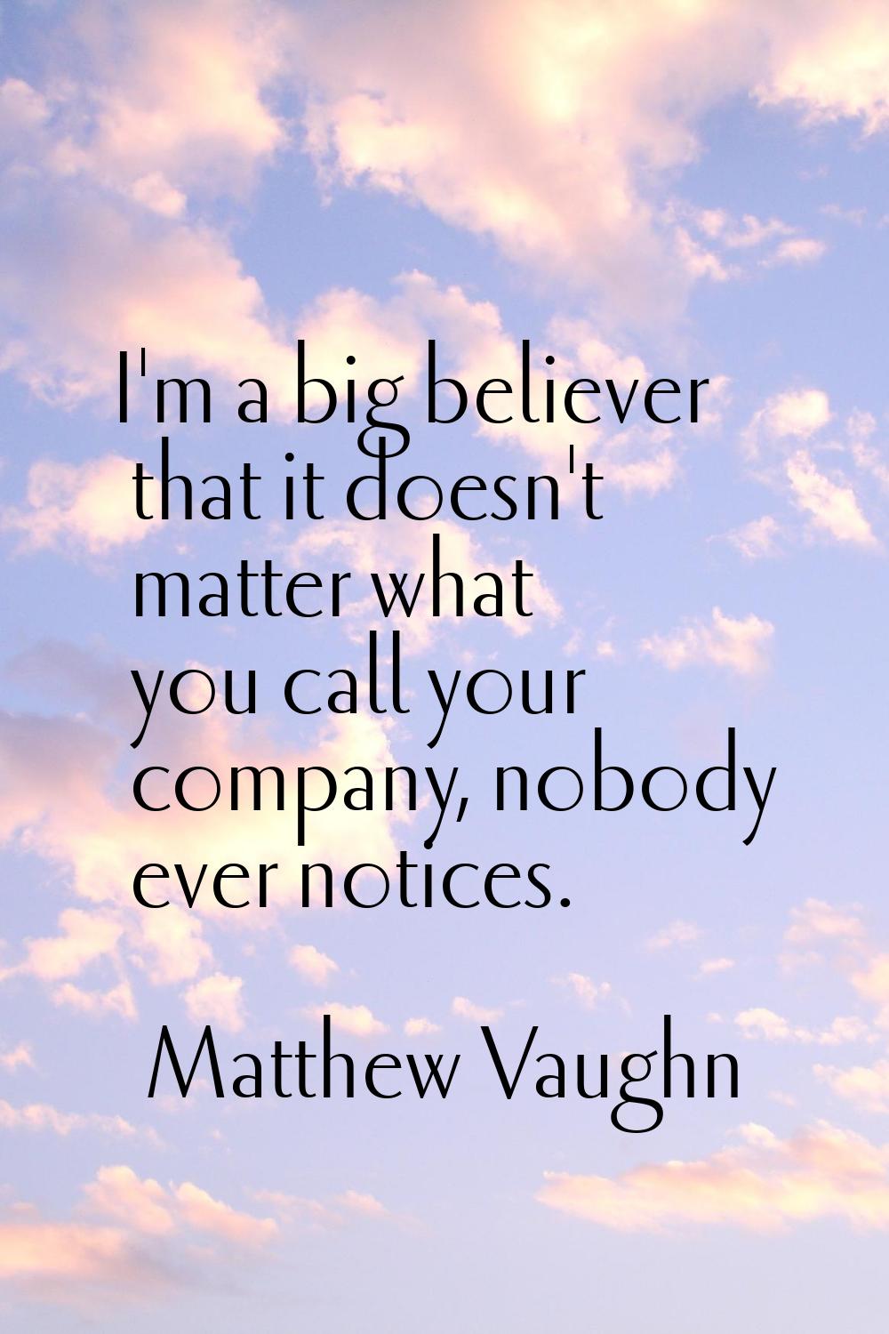 I'm a big believer that it doesn't matter what you call your company, nobody ever notices.