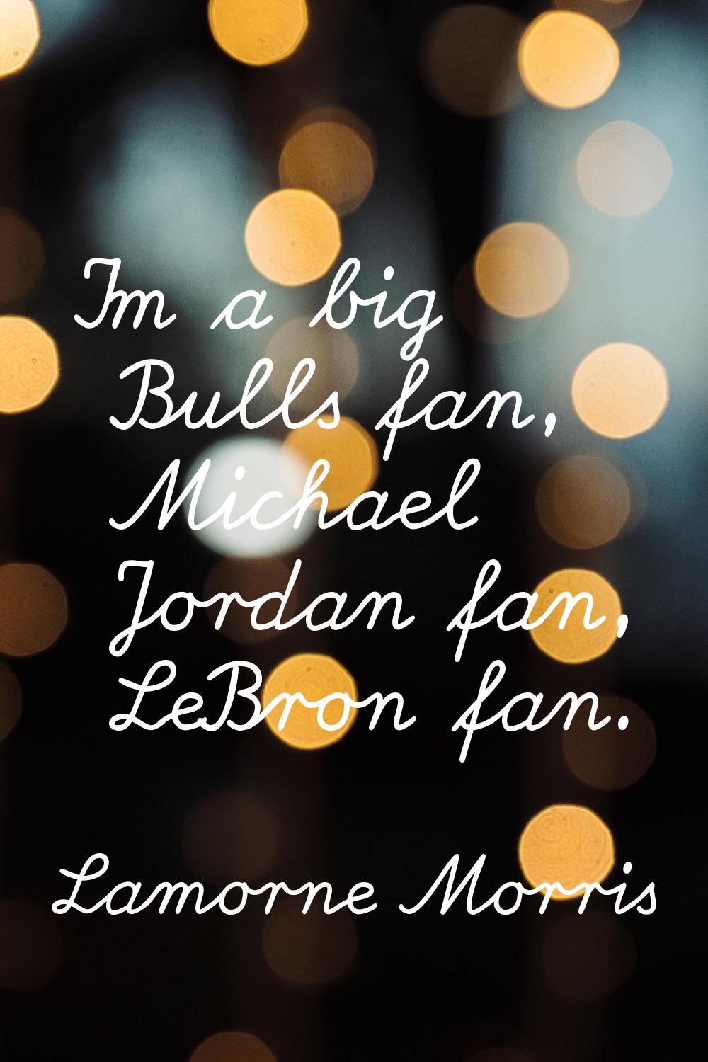 I'm a big Bulls fan, Michael Jordan fan, LeBron fan.
