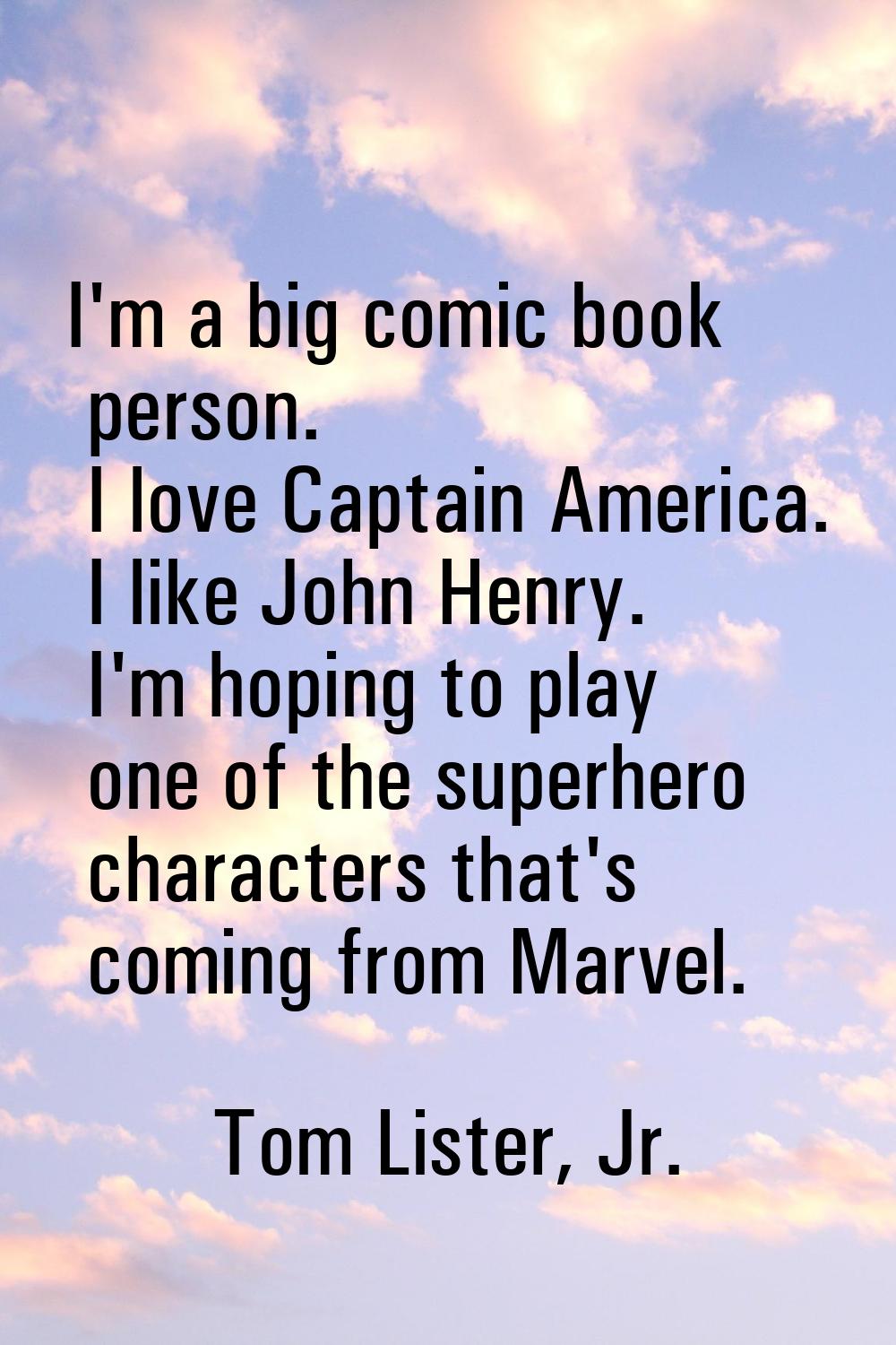 I'm a big comic book person. I love Captain America. I like John Henry. I'm hoping to play one of t