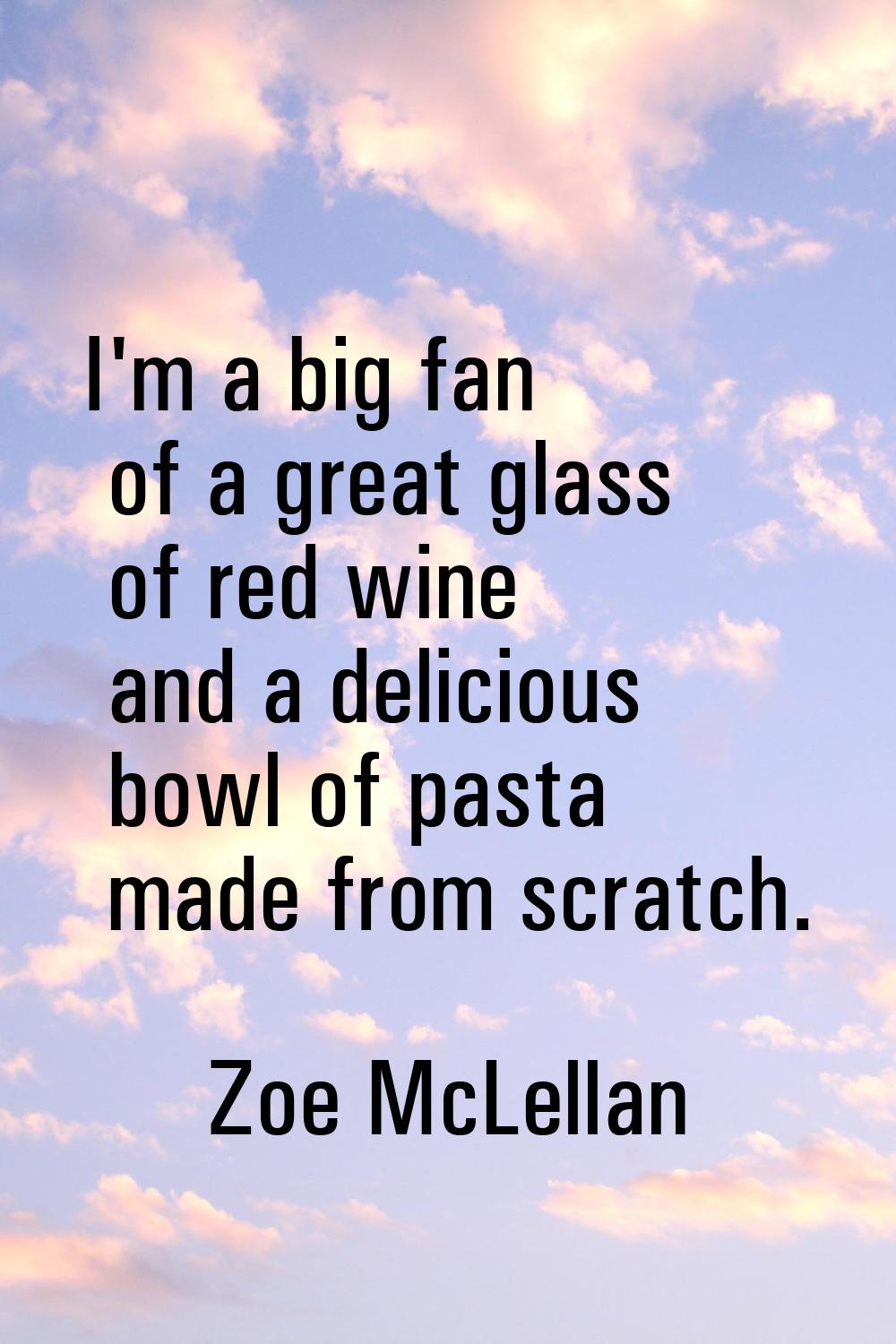 I'm a big fan of a great glass of red wine and a delicious bowl of pasta made from scratch.