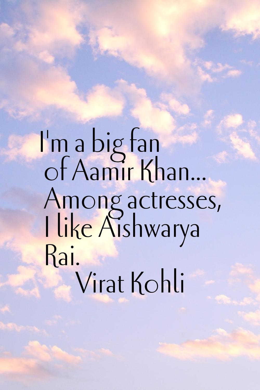 I'm a big fan of Aamir Khan... Among actresses, I like Aishwarya Rai.