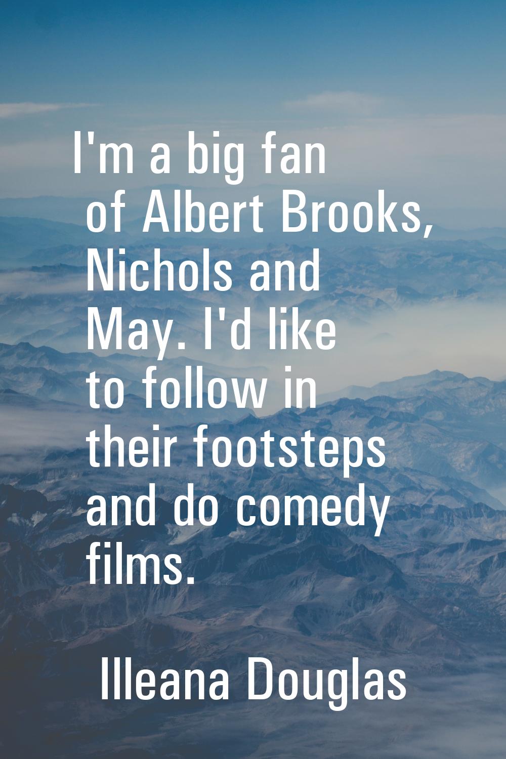 I'm a big fan of Albert Brooks, Nichols and May. I'd like to follow in their footsteps and do comed