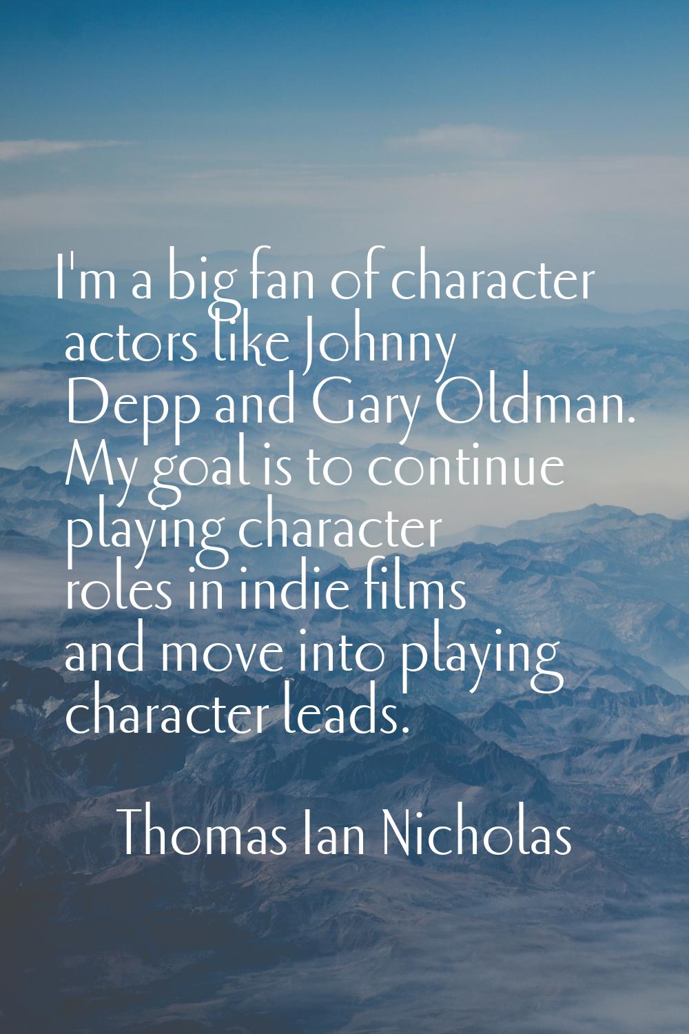 I'm a big fan of character actors like Johnny Depp and Gary Oldman. My goal is to continue playing 