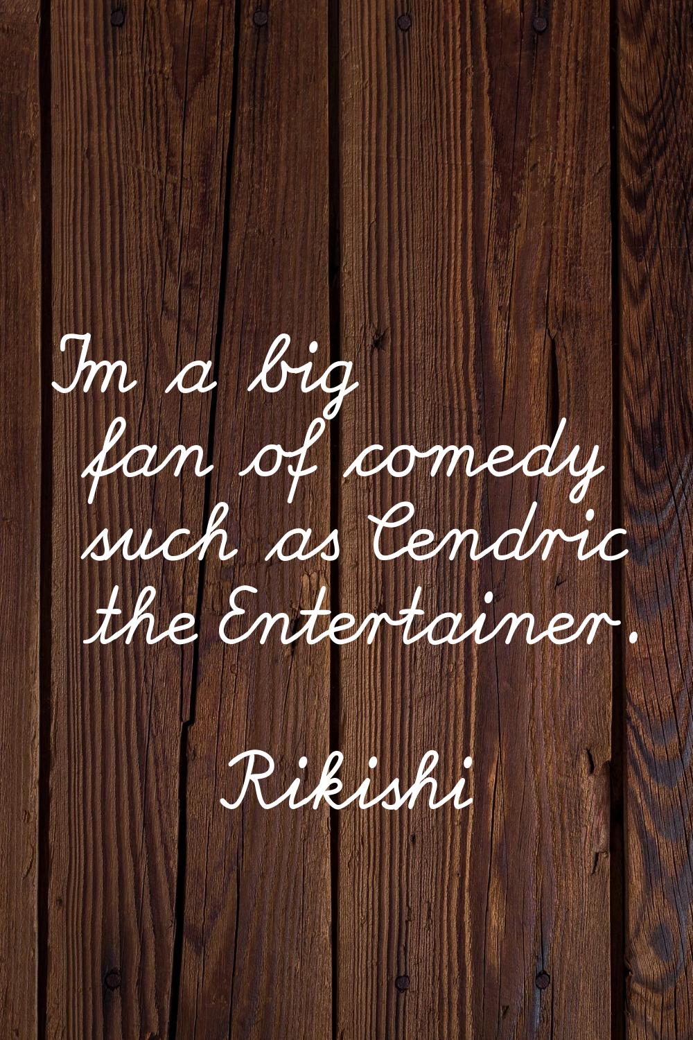 I'm a big fan of comedy such as Cendric the Entertainer.