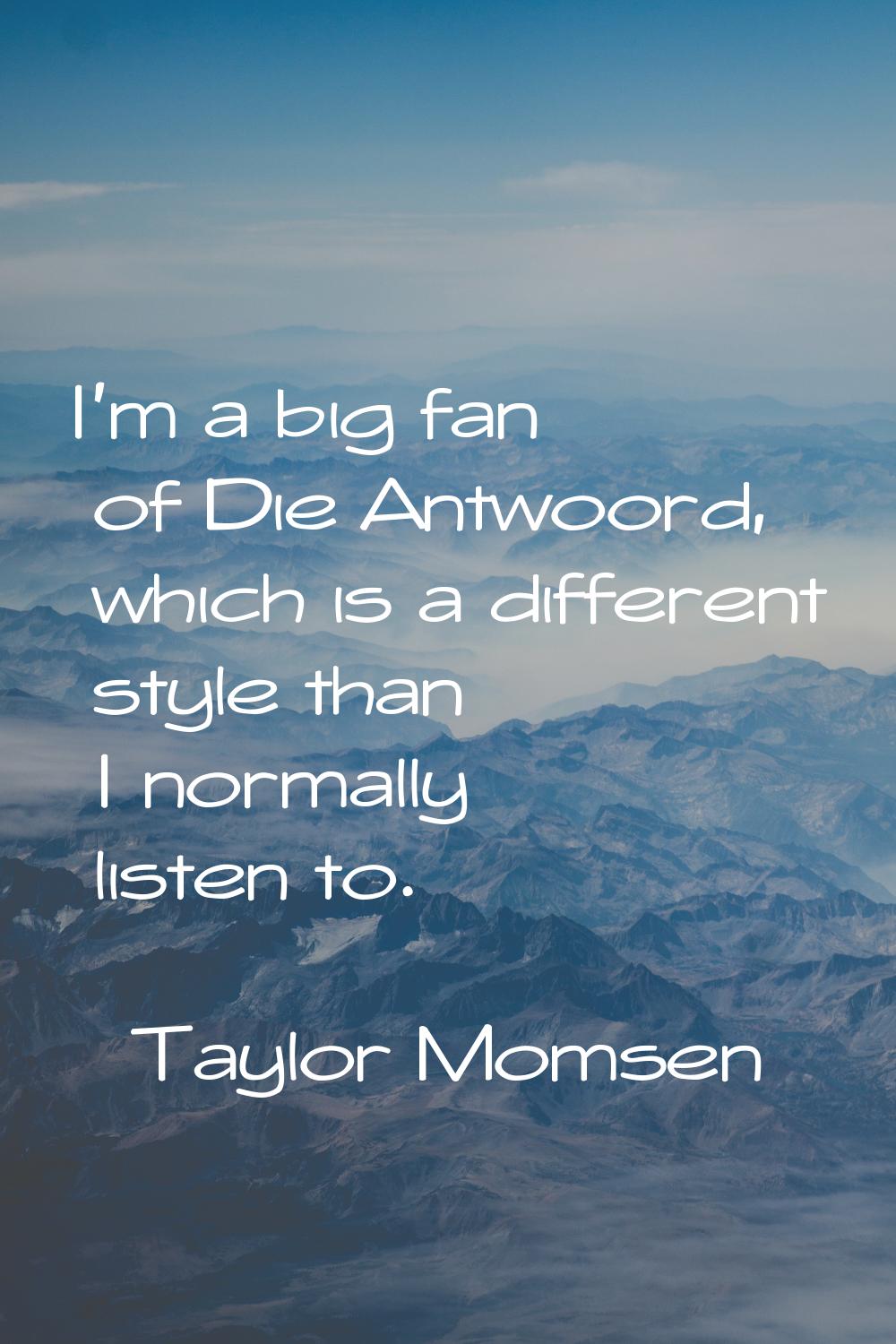 I'm a big fan of Die Antwoord, which is a different style than I normally listen to.