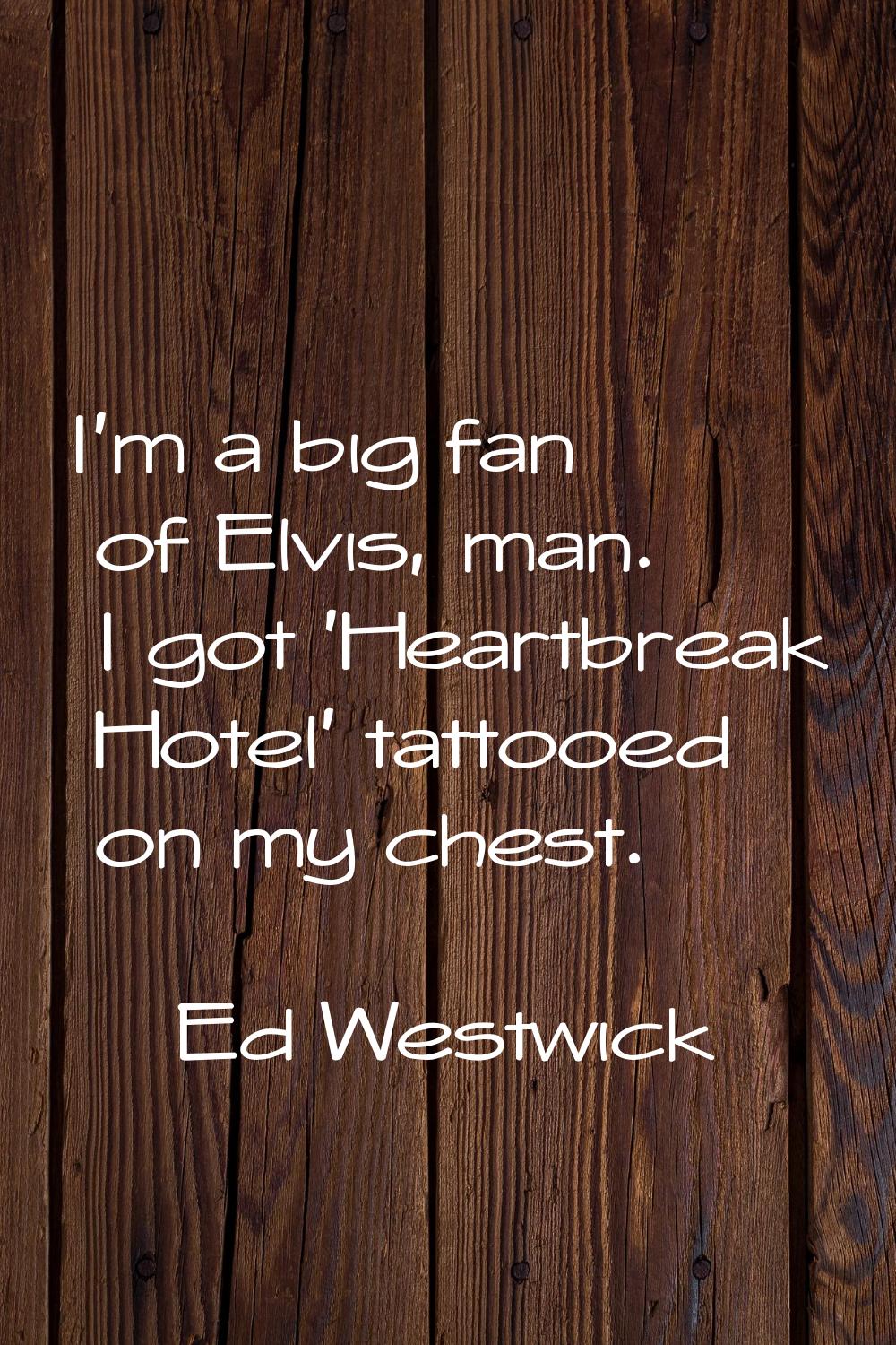 I'm a big fan of Elvis, man. I got 'Heartbreak Hotel' tattooed on my chest.
