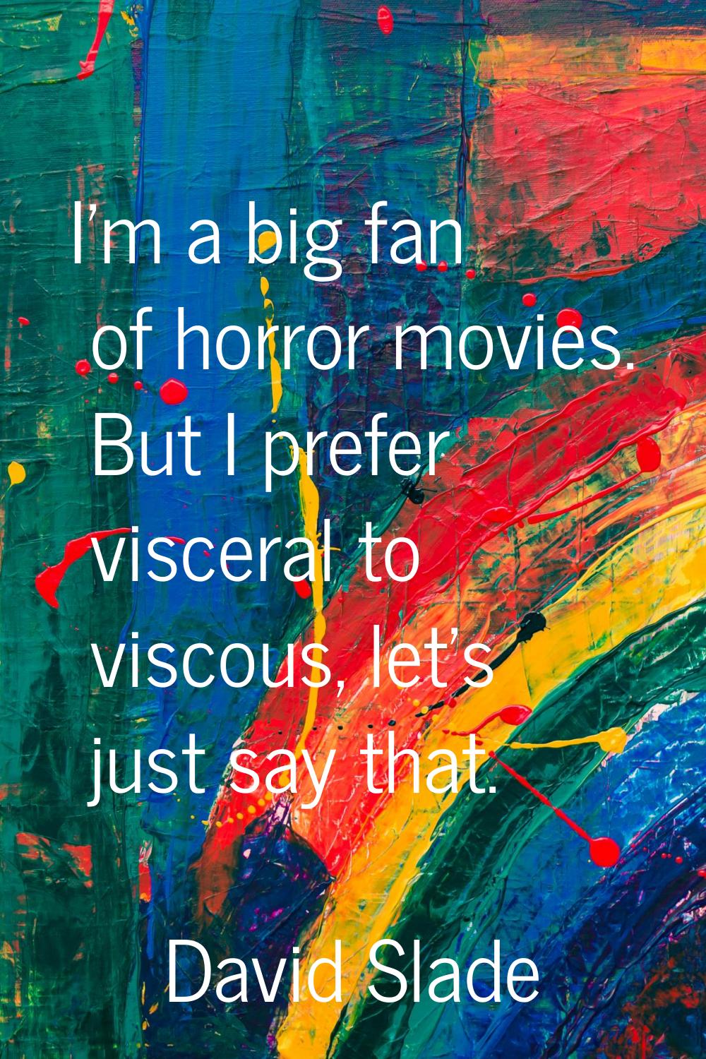 I'm a big fan of horror movies. But I prefer visceral to viscous, let's just say that.