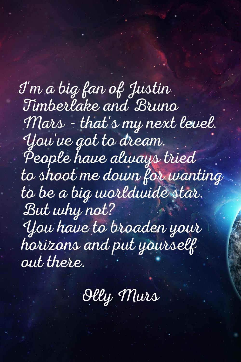 I'm a big fan of Justin Timberlake and Bruno Mars - that's my next level. You've got to dream. Peop