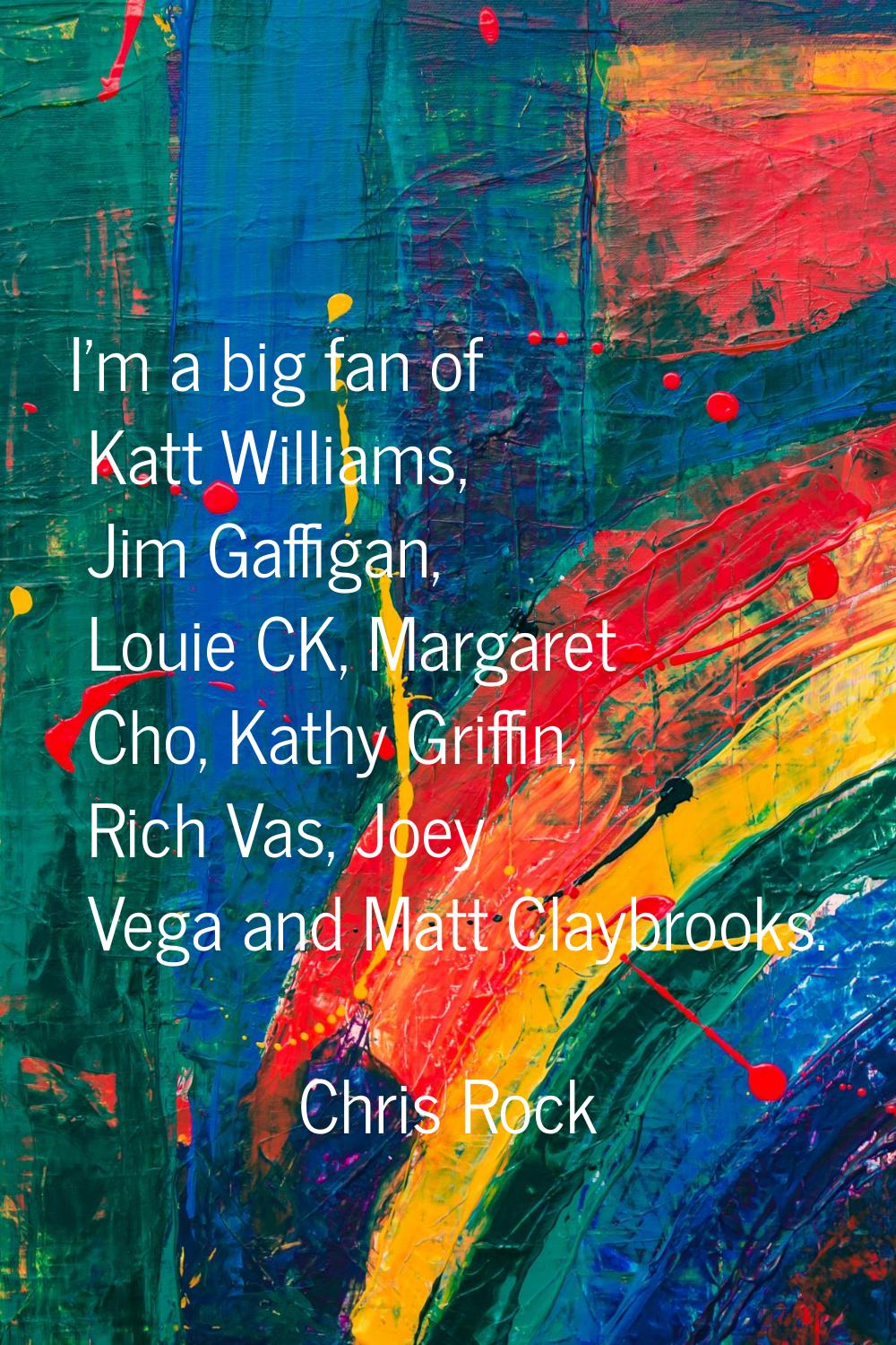 I'm a big fan of Katt Williams, Jim Gaffigan, Louie CK, Margaret Cho, Kathy Griffin, Rich Vas, Joey