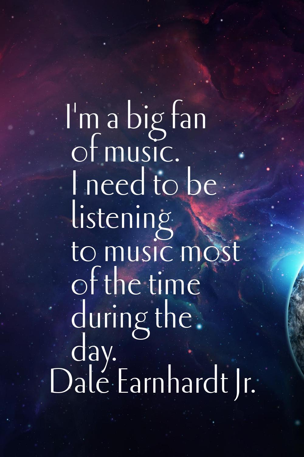 I'm a big fan of music. I need to be listening to music most of the time during the day.