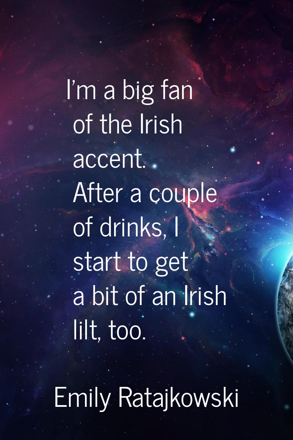 I'm a big fan of the Irish accent. After a couple of drinks, I start to get a bit of an Irish lilt,