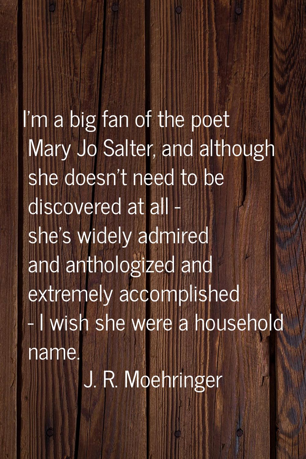 I'm a big fan of the poet Mary Jo Salter, and although she doesn't need to be discovered at all - s