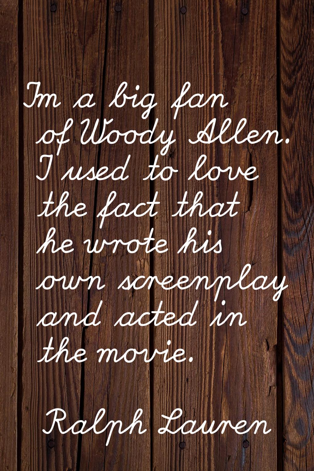 I'm a big fan of Woody Allen. I used to love the fact that he wrote his own screenplay and acted in