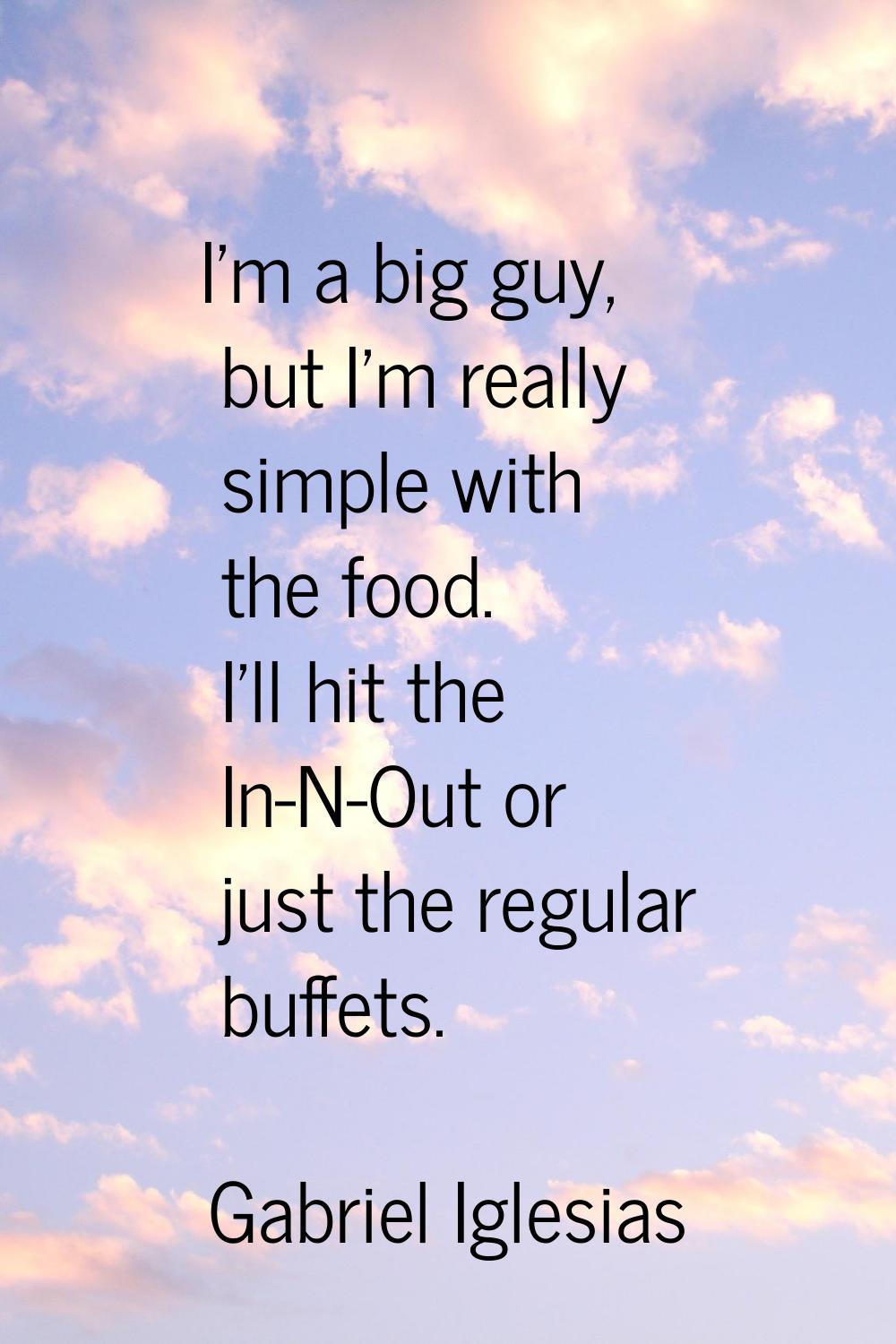 I'm a big guy, but I'm really simple with the food. I'll hit the In-N-Out or just the regular buffe