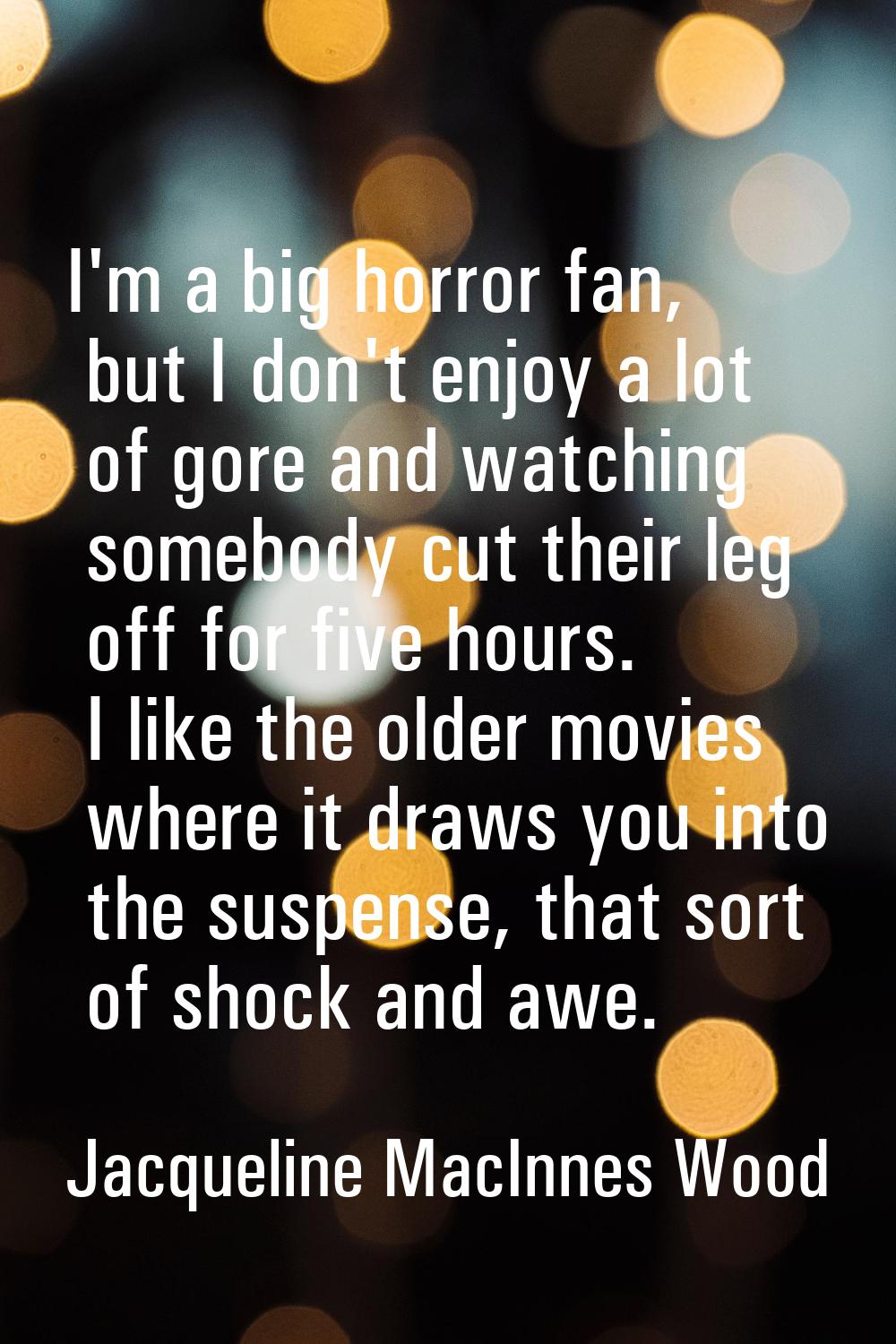 I'm a big horror fan, but I don't enjoy a lot of gore and watching somebody cut their leg off for f